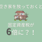 空き家を放っておくと固定資産税が６倍に！？なるリスクがあります。